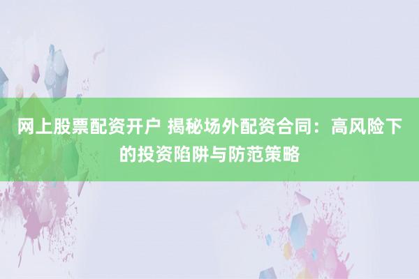 网上股票配资开户 揭秘场外配资合同：高风险下的投资陷阱与防范策略