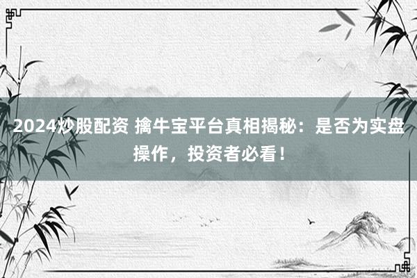 2024炒股配资 擒牛宝平台真相揭秘：是否为实盘操作，投资者必看！