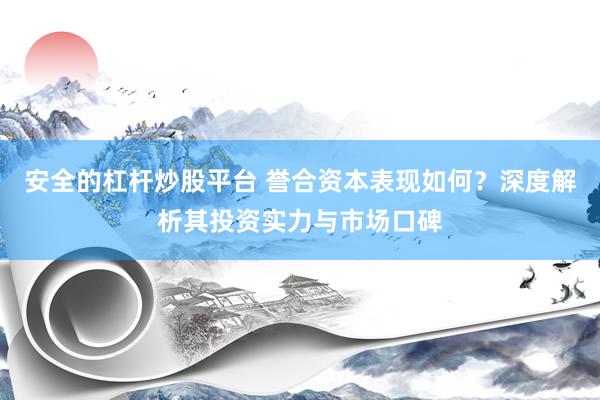 安全的杠杆炒股平台 誉合资本表现如何？深度解析其投资实力与市场口碑