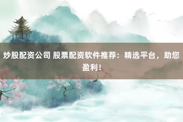 炒股配资公司 股票配资软件推荐：精选平台，助您盈利！