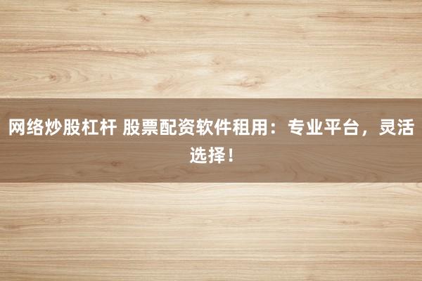 网络炒股杠杆 股票配资软件租用：专业平台，灵活选择！