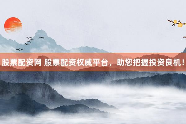 股票配资网 股票配资权威平台，助您把握投资良机！