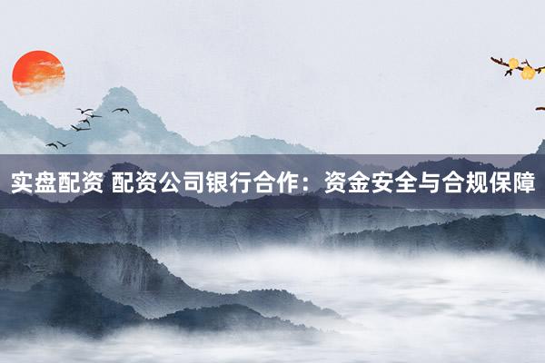 实盘配资 配资公司银行合作：资金安全与合规保障