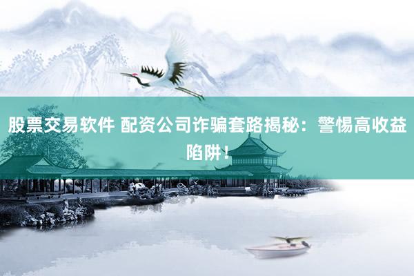股票交易软件 配资公司诈骗套路揭秘：警惕高收益陷阱！