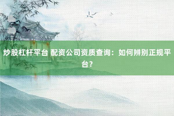 炒股杠杆平台 配资公司资质查询：如何辨别正规平台？