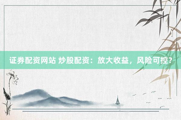 证券配资网站 炒股配资：放大收益，风险可控？