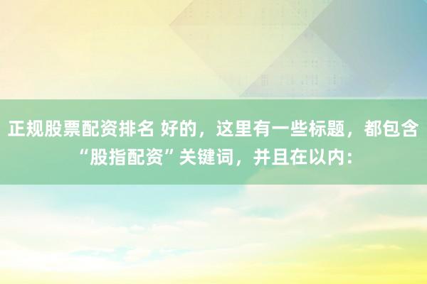 正规股票配资排名 好的，这里有一些标题，都包含“股指配资”关键词，并且在以内：
