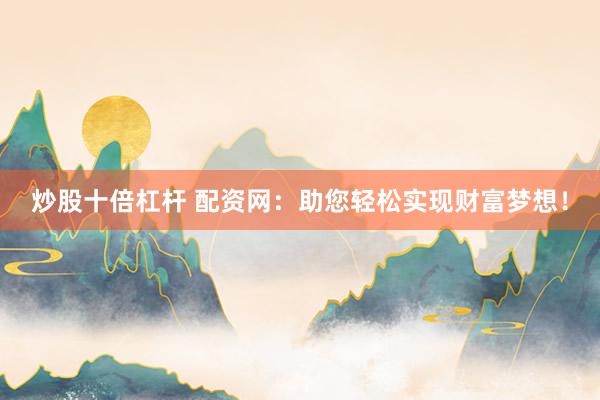 炒股十倍杠杆 配资网：助您轻松实现财富梦想！
