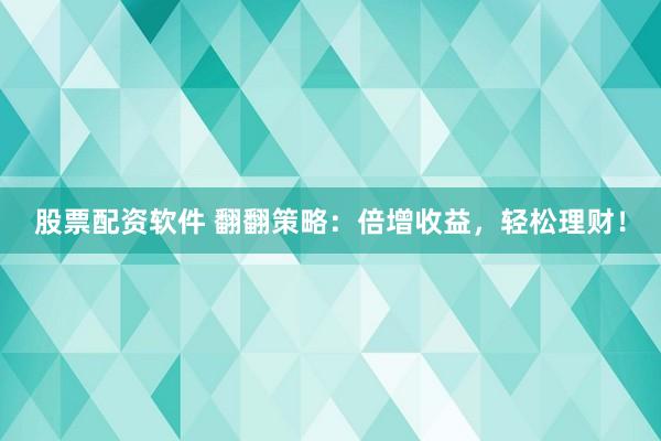 股票配资软件 翻翻策略：倍增收益，轻松理财！