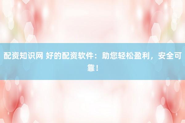 配资知识网 好的配资软件：助您轻松盈利，安全可靠！