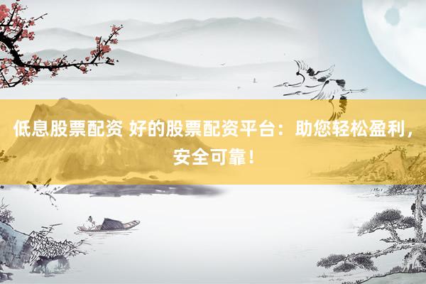 低息股票配资 好的股票配资平台：助您轻松盈利，安全可靠！
