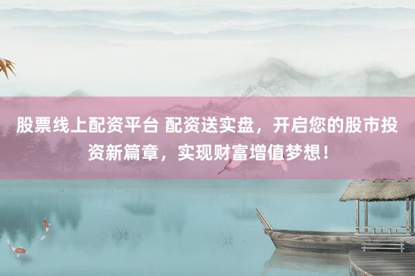 股票线上配资平台 配资送实盘，开启您的股市投资新篇章，实现财富增值梦想！