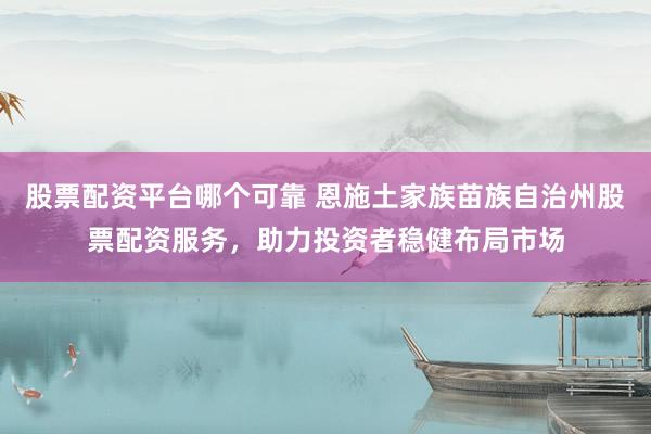 股票配资平台哪个可靠 恩施土家族苗族自治州股票配资服务，助力投资者稳健布局市场