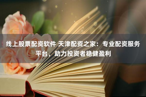 线上股票配资软件 天津配资之家：专业配资服务平台，助力投资者稳健盈利