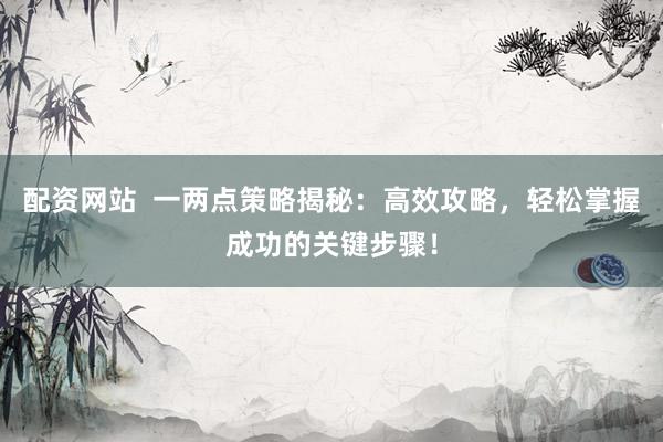 配资网站  一两点策略揭秘：高效攻略，轻松掌握成功的关键步骤！