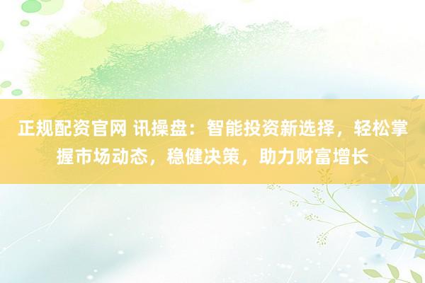 正规配资官网 讯操盘：智能投资新选择，轻松掌握市场动态，稳健决策，助力财富增长