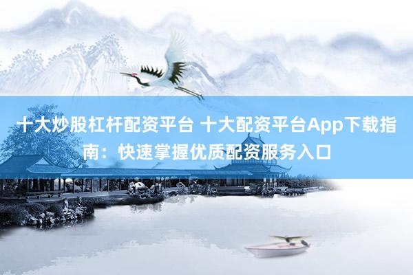 十大炒股杠杆配资平台 十大配资平台App下载指南：快速掌握优质配资服务入口
