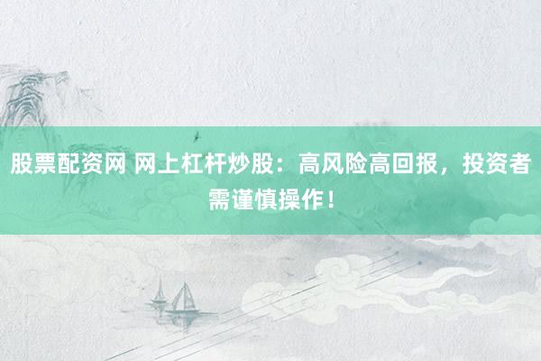 股票配资网 网上杠杆炒股：高风险高回报，投资者需谨慎操作！
