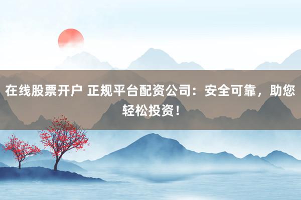 在线股票开户 正规平台配资公司：安全可靠，助您轻松投资！