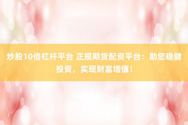 炒股10倍杠杆平台 正规期货配资平台：助您稳健投资，实现财富增值！