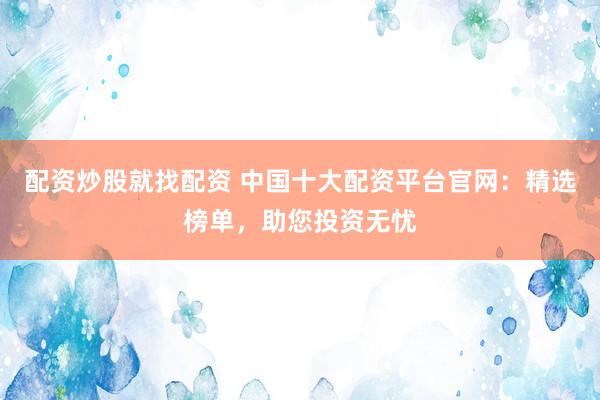 配资炒股就找配资 中国十大配资平台官网：精选榜单，助您投资无忧