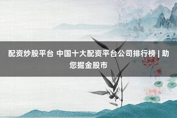 配资炒股平台 中国十大配资平台公司排行榜 | 助您掘金股市