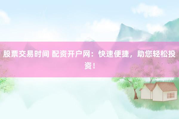 股票交易时间 配资开户网：快速便捷，助您轻松投资！