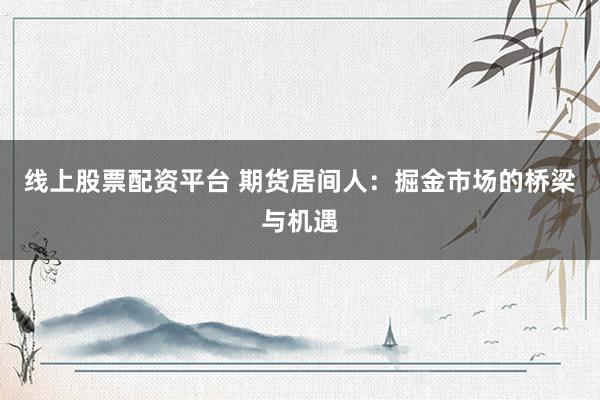 线上股票配资平台 期货居间人：掘金市场的桥梁与机遇