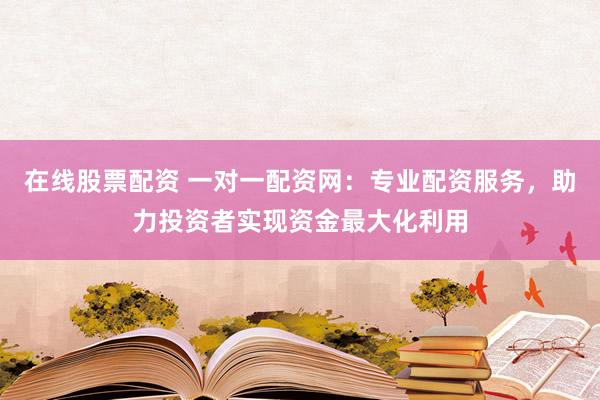 在线股票配资 一对一配资网：专业配资服务，助力投资者实现资金最大化利用