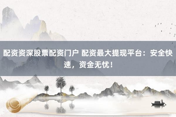 配资资深股票配资门户 配资最大提现平台：安全快速，资金无忧！