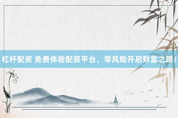 杠杆配资 免费体验配资平台，零风险开启财富之路！