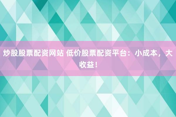 炒股股票配资网站 低价股票配资平台：小成本，大收益！