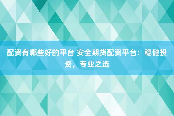 配资有哪些好的平台 安全期货配资平台：稳健投资，专业之选