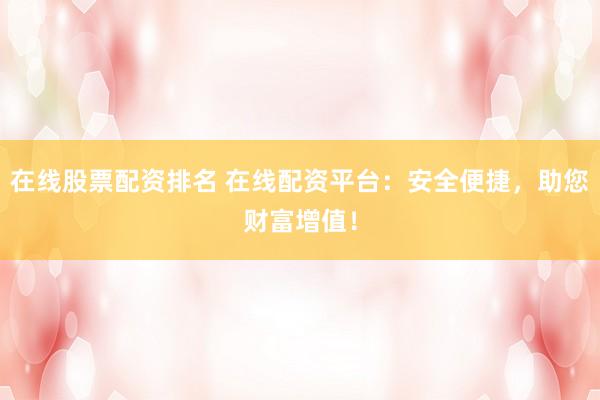 在线股票配资排名 在线配资平台：安全便捷，助您财富增值！