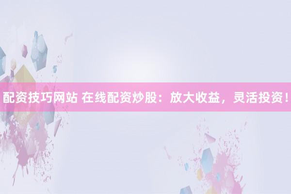 配资技巧网站 在线配资炒股：放大收益，灵活投资！