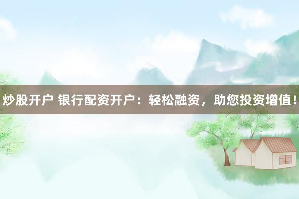 炒股开户 银行配资开户：轻松融资，助您投资增值！