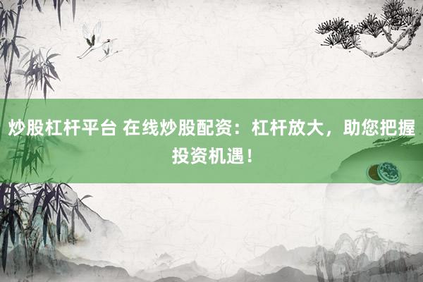 炒股杠杆平台 在线炒股配资：杠杆放大，助您把握投资机遇！