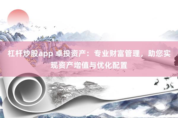 杠杆炒股app 卓投资产：专业财富管理，助您实现资产增值与优化配置