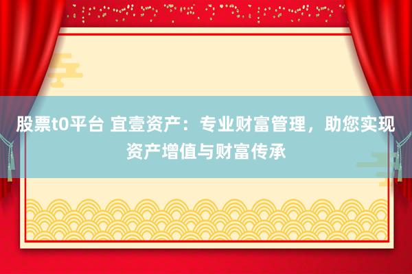 股票t0平台 宜壹资产：专业财富管理，助您实现资产增值与财富传承