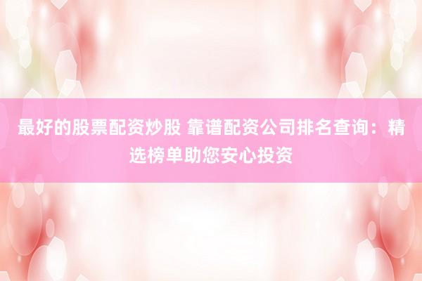 最好的股票配资炒股 靠谱配资公司排名查询：精选榜单助您安心投资