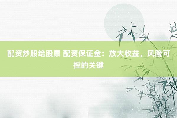 配资炒股给股票 配资保证金：放大收益，风险可控的关键
