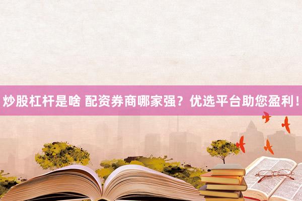 炒股杠杆是啥 配资券商哪家强？优选平台助您盈利！