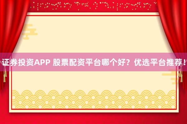 证券投资APP 股票配资平台哪个好？优选平台推荐！