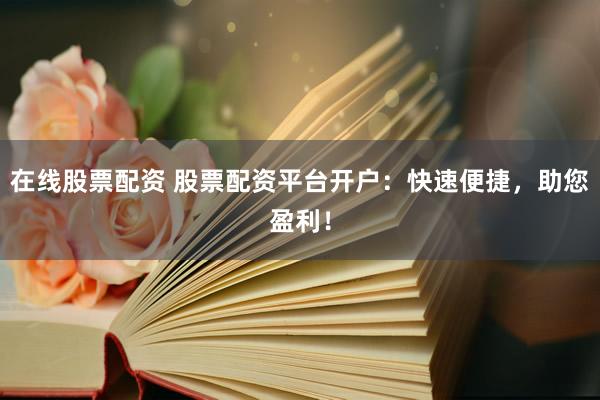 在线股票配资 股票配资平台开户：快速便捷，助您盈利！