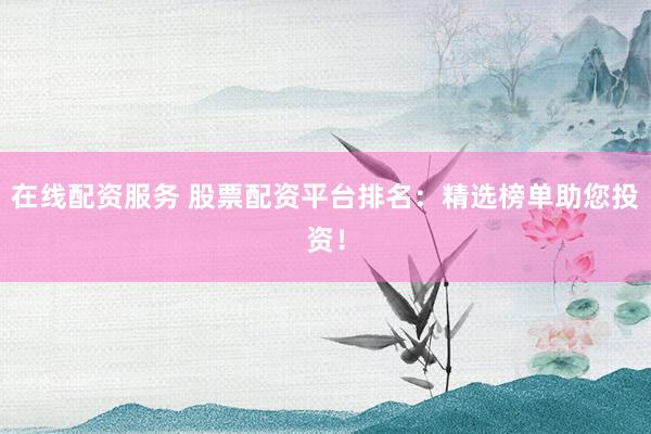 在线配资服务 股票配资平台排名：精选榜单助您投资！