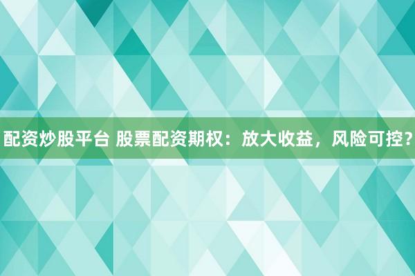 配资炒股平台 股票配资期权：放大收益，风险可控？