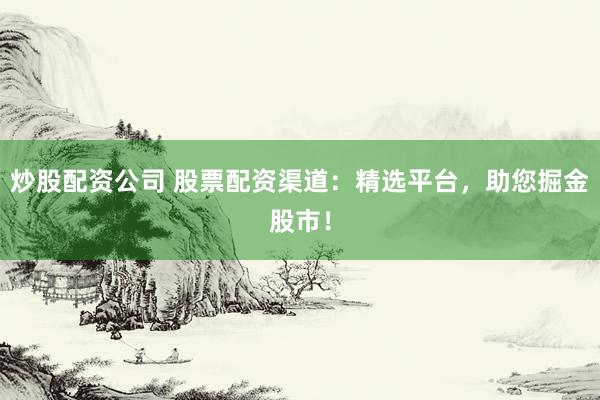 炒股配资公司 股票配资渠道：精选平台，助您掘金股市！