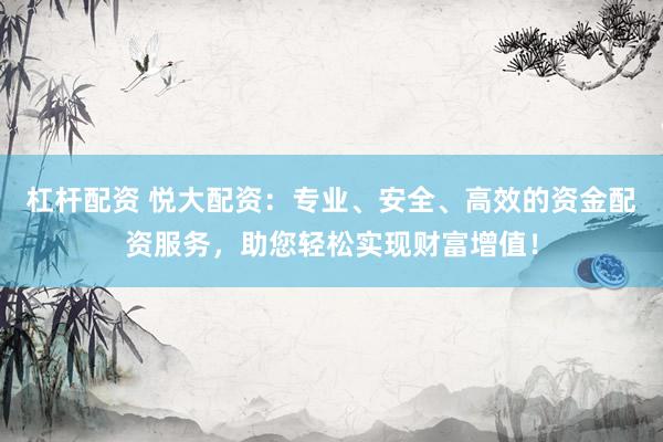 杠杆配资 悦大配资：专业、安全、高效的资金配资服务，助您轻松实现财富增值！