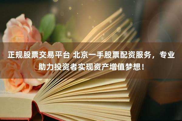 正规股票交易平台 北京一手股票配资服务，专业助力投资者实现资产增值梦想！
