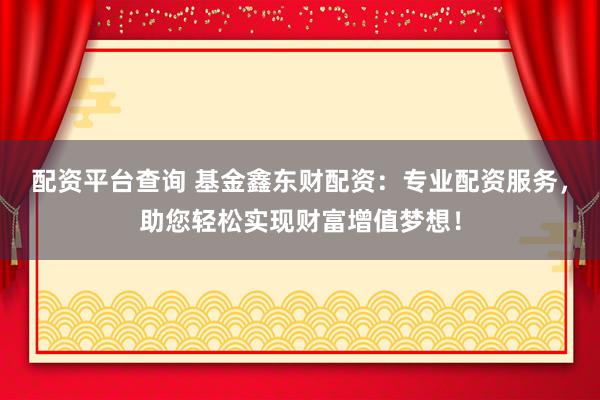 配资平台查询 基金鑫东财配资：专业配资服务，助您轻松实现财富增值梦想！